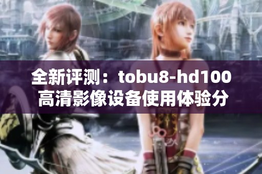 全新评测：tobu8-hd100 高清影像设备使用体验分享