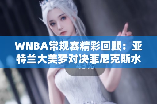 WNBA常规赛精彩回顾：亚特兰大美梦对决菲尼克斯水星首节表现分析