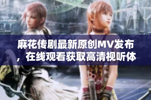 麻花传剧最新原创MV发布，在线观看获取高清视听体验