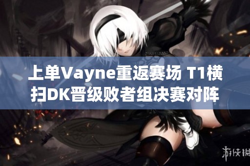 上单Vayne重返赛场 T1横扫DK晋级败者组决赛对阵HLE