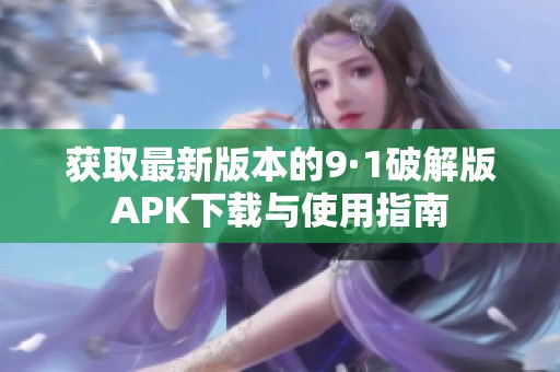 获取最新版本的9·1破解版APK下载与使用指南