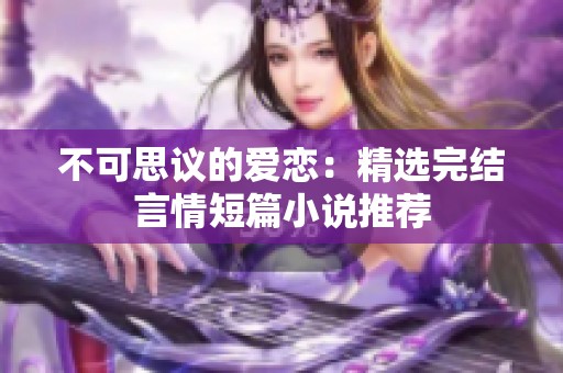 不可思议的爱恋：精选完结言情短篇小说推荐