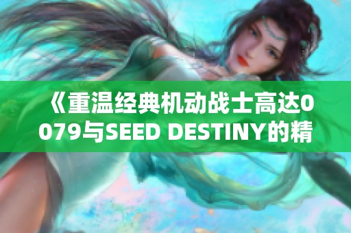 《重温经典机动战士高达0079与SEED DESTINY的精彩对比》