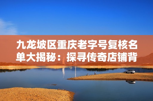 九龙坡区重庆老字号复核名单大揭秘：探寻传奇店铺背后的故事
