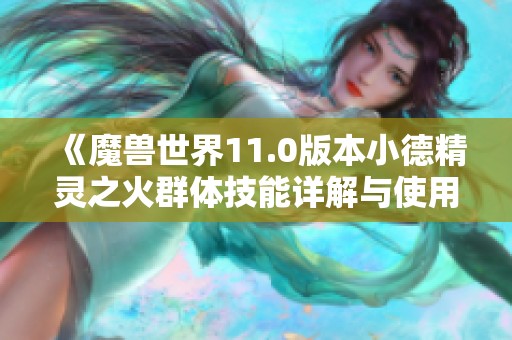 《魔兽世界11.0版本小德精灵之火群体技能详解与使用技巧》