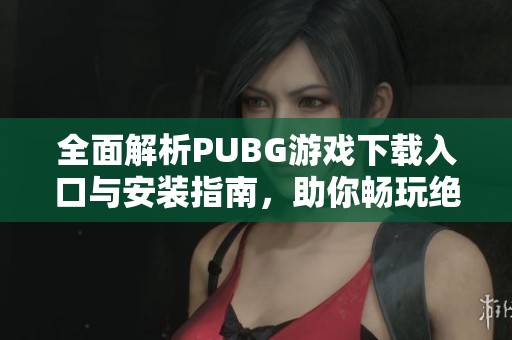 全面解析PUBG游戏下载入口与安装指南，助你畅玩绝地求生