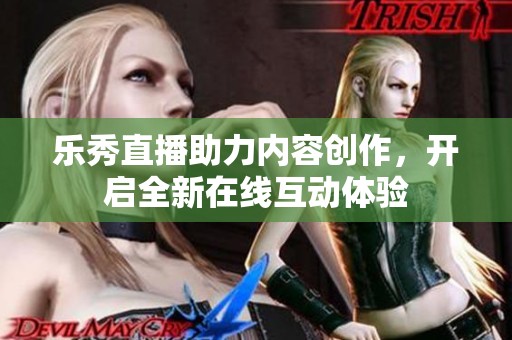 乐秀直播助力内容创作，开启全新在线互动体验