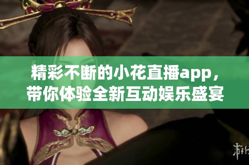 精彩不断的小花直播app，带你体验全新互动娱乐盛宴