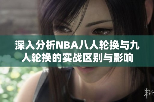 深入分析NBA八人轮换与九人轮换的实战区别与影响