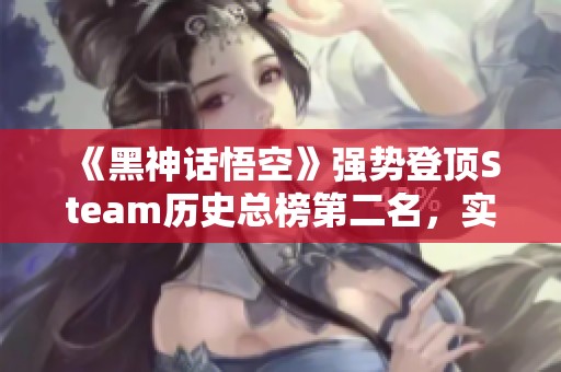 《黑神话悟空》强势登顶Steam历史总榜第二名，实力不容小觑