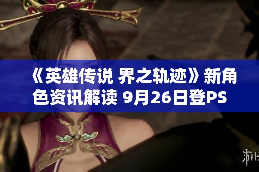 《英雄传说 界之轨迹》新角色资讯解读 9月26日登PS平台