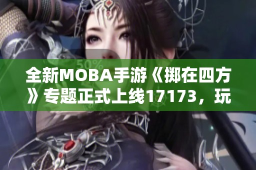 全新MOBA手游《掷在四方》专题正式上线17173，玩家们快来体验！