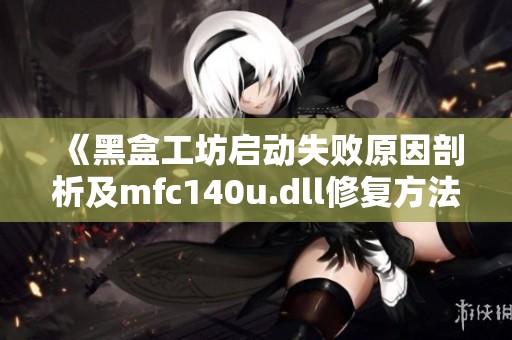 《黑盒工坊启动失败原因剖析及mfc140u.dll修复方法》