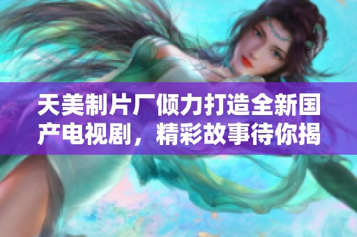 天美制片厂倾力打造全新国产电视剧，精彩故事待你揭晓