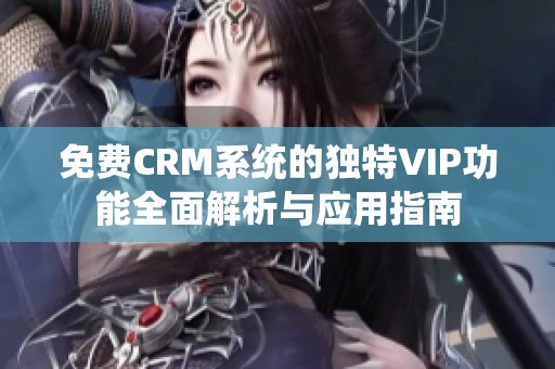 免费CRM系统的独特VIP功能全面解析与应用指南