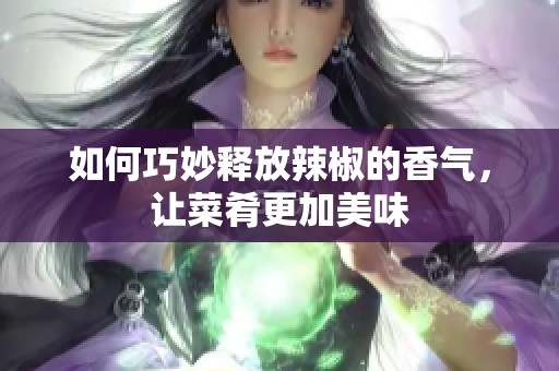 如何巧妙释放辣椒的香气，让菜肴更加美味