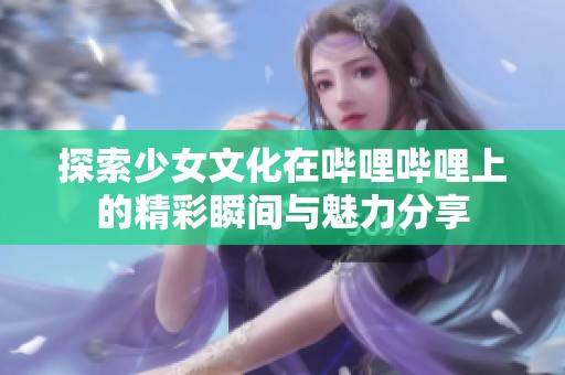 探索少女文化在哔哩哔哩上的精彩瞬间与魅力分享