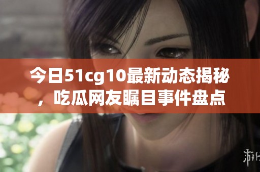 今日51cg10最新动态揭秘，吃瓜网友瞩目事件盘点