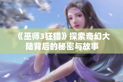 《巫师3狂猎》探索奇幻大陆背后的秘密与故事