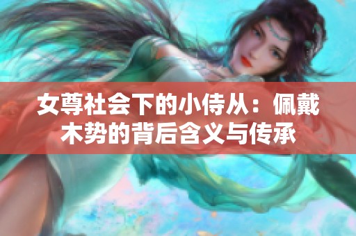 女尊社会下的小侍从：佩戴木势的背后含义与传承