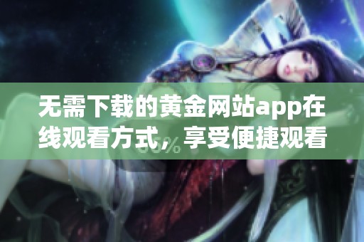 无需下载的黄金网站app在线观看方式，享受便捷观看体验