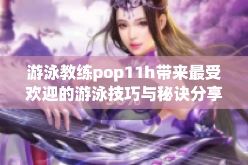 游泳教练pop11h带来最受欢迎的游泳技巧与秘诀分享