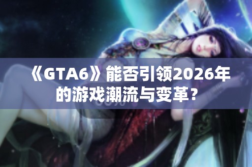 《GTA6》能否引领2026年的游戏潮流与变革？