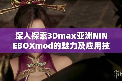 深入探索3Dmax亚洲NINEBOXmod的魅力及应用技巧