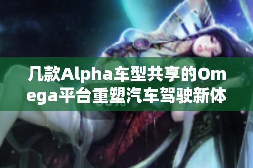 几款Alpha车型共享的Omega平台重塑汽车驾驶新体验