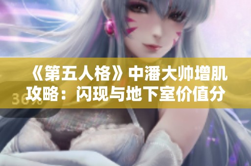 《第五人格》中潘大帅增肌攻略：闪现与地下室价值分析