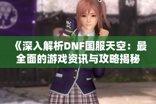 《深入解析DNF国服天空：最全面的游戏资讯与攻略揭秘》