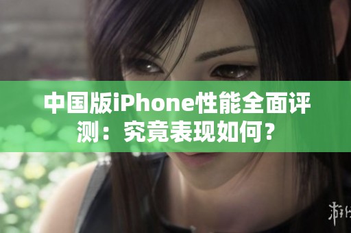 中国版iPhone性能全面评测：究竟表现如何？