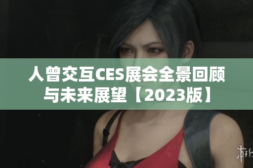 人曾交互CES展会全景回顾与未来展望【2023版】