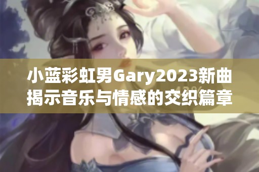 小蓝彩虹男Gary2023新曲揭示音乐与情感的交织篇章