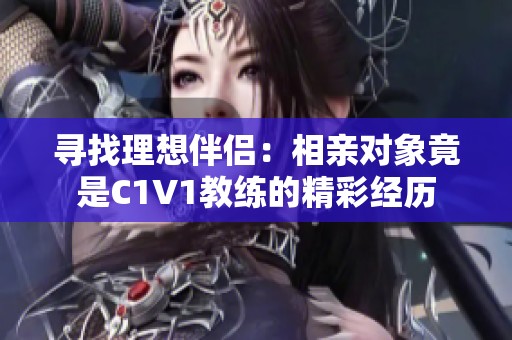 寻找理想伴侣：相亲对象竟是C1V1教练的精彩经历