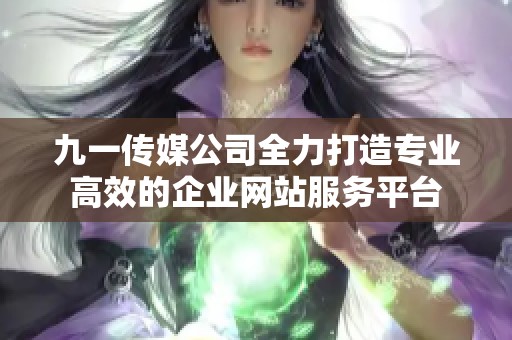 九一传媒公司全力打造专业高效的企业网站服务平台