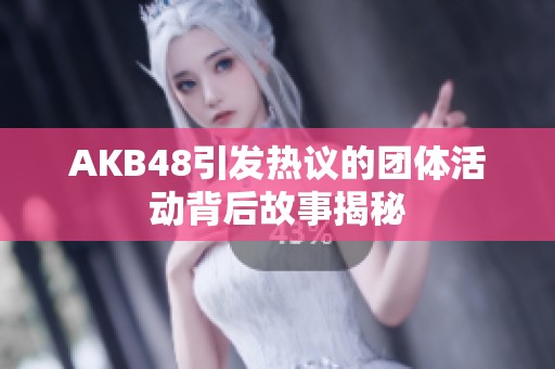 AKB48引发热议的团体活动背后故事揭秘