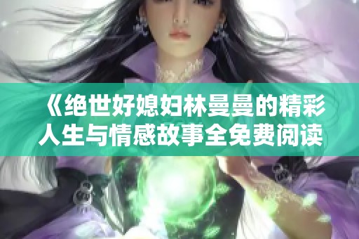 《绝世好媳妇林曼曼的精彩人生与情感故事全免费阅读》