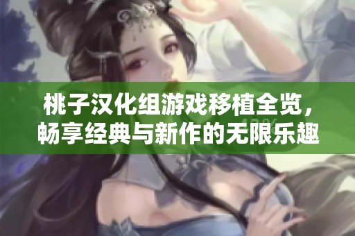 桃子汉化组游戏移植全览，畅享经典与新作的无限乐趣