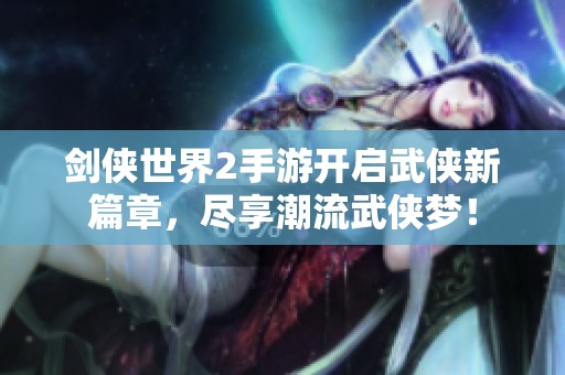 剑侠世界2手游开启武侠新篇章，尽享潮流武侠梦！