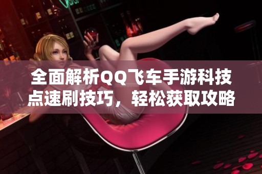 全面解析QQ飞车手游科技点速刷技巧，轻松获取攻略！