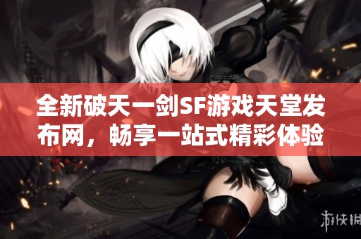 全新破天一剑SF游戏天堂发布网，畅享一站式精彩体验