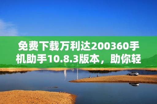 免费下载万利达200360手机助手10.8.3版本，助你轻松管理手机应用