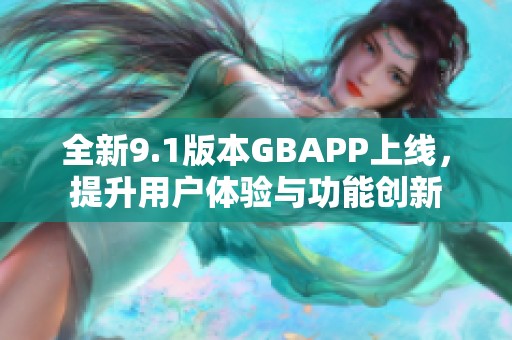 全新9.1版本GBAPP上线，提升用户体验与功能创新