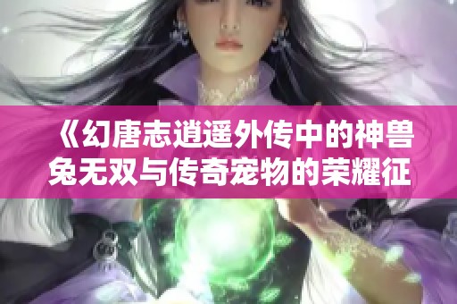 《幻唐志逍遥外传中的神兽兔无双与传奇宠物的荣耀征程》