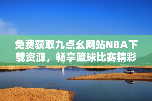 免费获取九点幺网站NBA下载资源，畅享篮球比赛精彩体验