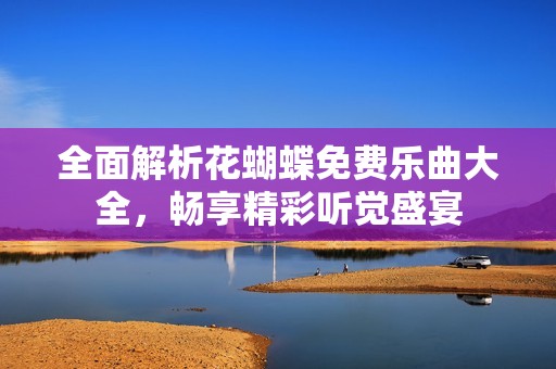 全面解析花蝴蝶免费乐曲大全，畅享精彩听觉盛宴