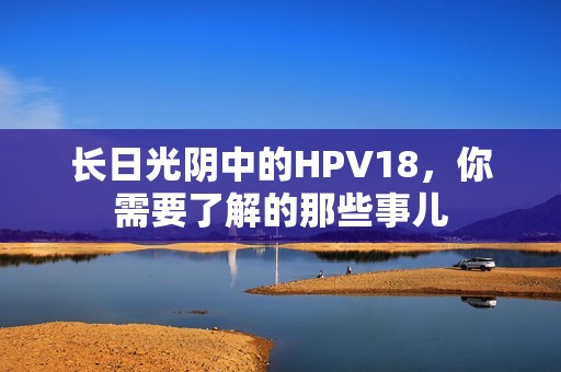 长日光阴中的HPV18，你需要了解的那些事儿