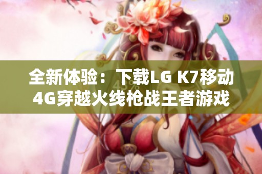 全新体验：下载LG K7移动4G穿越火线枪战王者游戏指南