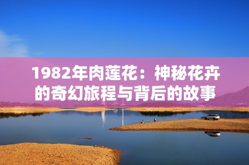 1982年肉莲花：神秘花卉的奇幻旅程与背后的故事